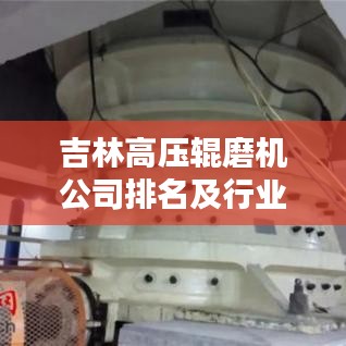 吉林高压辊磨机公司排名及行业影响力揭秘