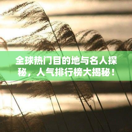 全球热门目的地与名人探秘，人气排行榜大揭秘！