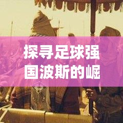 探寻足球强国波斯的崛起之路，世界排名揭秘