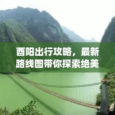 酉阳出行攻略，最新路线图带你探索绝美之旅