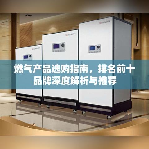 燃气产品选购指南，排名前十品牌深度解析与推荐