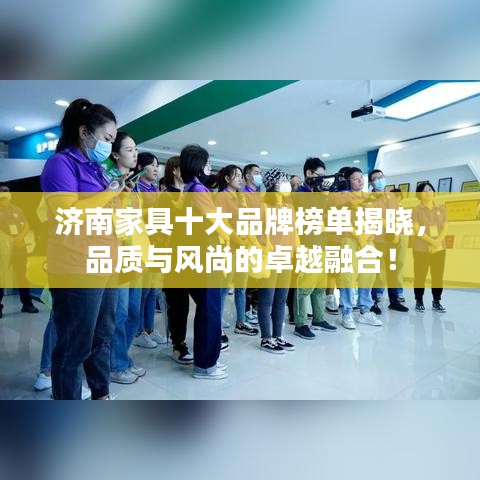 济南家具十大品牌榜单揭晓，品质与风尚的卓越融合！