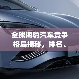 全球海豹汽车竞争格局揭秘，排名、趋势与发展展望