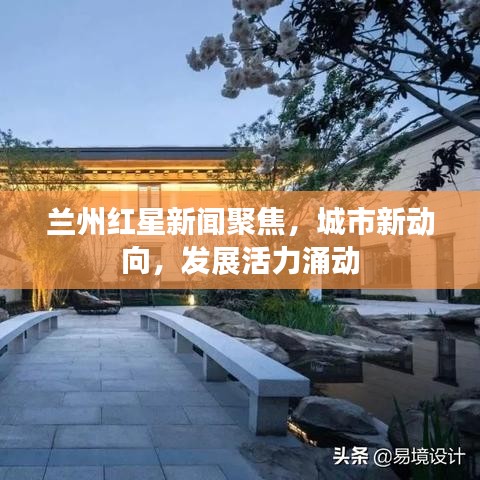 兰州红星新闻聚焦，城市新动向，发展活力涌动