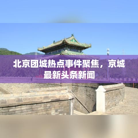 北京团城热点事件聚焦，京城最新头条新闻