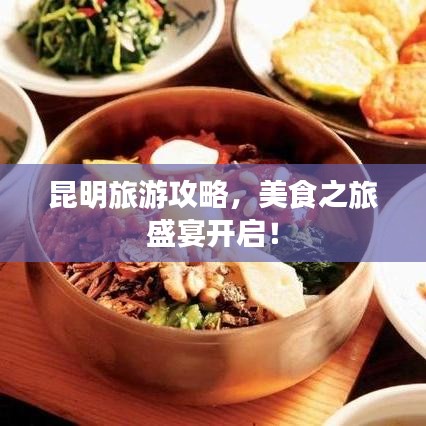 昆明旅游攻略，美食之旅盛宴开启！