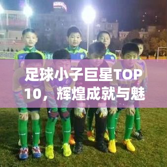 足球小子巨星TOP10，辉煌成就与魅力风采展示