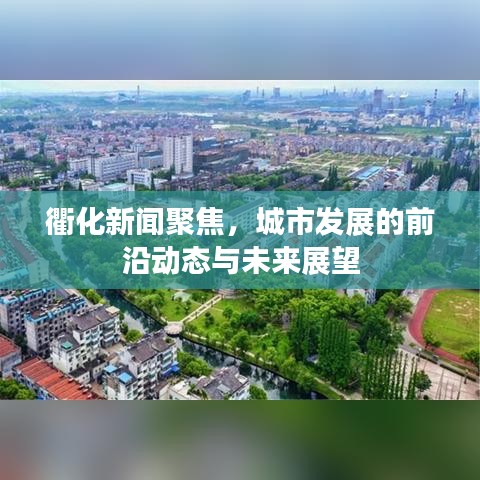 衢化新闻聚焦，城市发展的前沿动态与未来展望