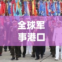 全球军事港口排名揭秘，解读世界大军港的重要性与战略地位