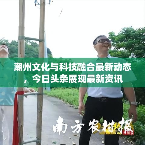 潮州文化与科技融合最新动态，今日头条展现最新资讯