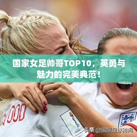 国家女足帅哥TOP10，英勇与魅力的完美典范！