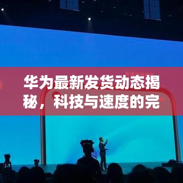 华为最新发货动态揭秘，科技与速度的完美融合！