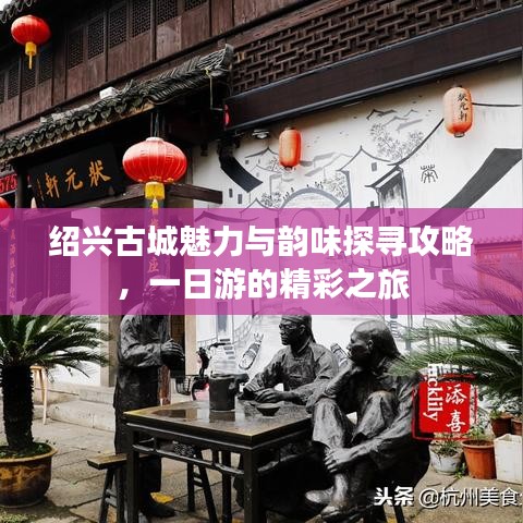 绍兴古城魅力与韵味探寻攻略，一日游的精彩之旅