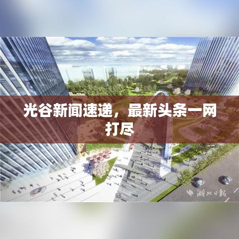 光谷新闻速递，最新头条一网打尽