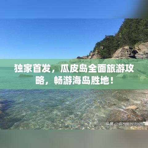 独家首发，瓜皮岛全面旅游攻略，畅游海岛胜地！