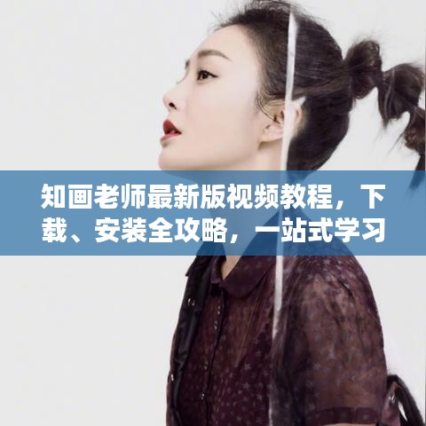 知画老师最新版视频教程，下载、安装全攻略，一站式学习体验