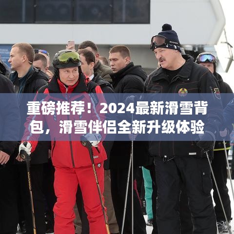 重磅推荐！2024最新滑雪背包，滑雪伴侣全新升级体验