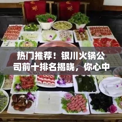 热门推荐！银川火锅公司前十排名揭晓，你心中的最佳火锅是哪家？