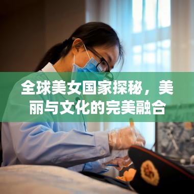 全球美女国家探秘，美丽与文化的完美融合排名榜单揭晓！