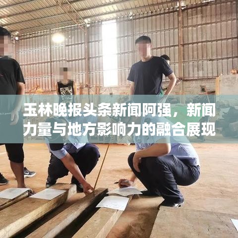 玉林晚报头条新闻阿强，新闻力量与地方影响力的融合展现