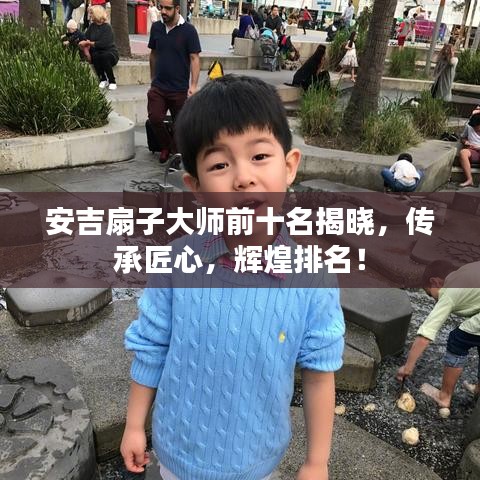 安吉扇子大师前十名揭晓，传承匠心，辉煌排名！