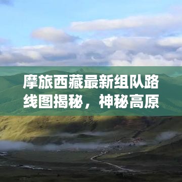 摩旅西藏最新组队路线图揭秘，神秘高原之旅等你来探索！