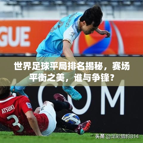 世界足球平局排名揭秘，赛场平衡之美，谁与争锋？