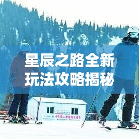 星辰之路全新玩法攻略揭秘，探索宇宙奥秘的视频指南