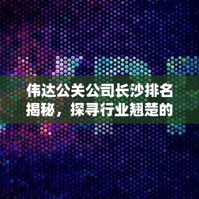 伟达公关公司长沙排名揭秘，探寻行业翘楚的成功秘诀！