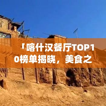 「喀什汉餐厅TOP10榜单揭晓，美食之旅不容错过的绝佳选择」
