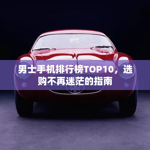 男士手机排行榜TOP10，选购不再迷茫的指南