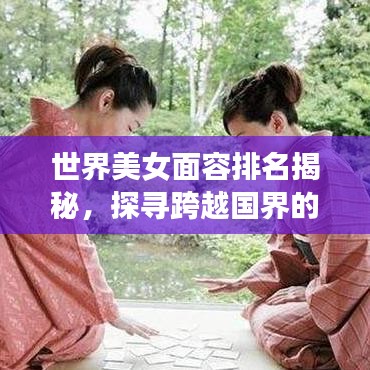 世界美女面容排名揭秘，探寻跨越国界的美丽奥秘