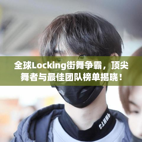全球Locking街舞争霸，顶尖舞者与最佳团队榜单揭晓！