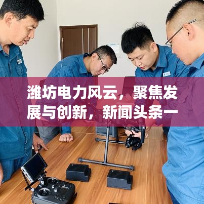 潍坊电力风云，聚焦发展与创新，新闻头条一网打尽