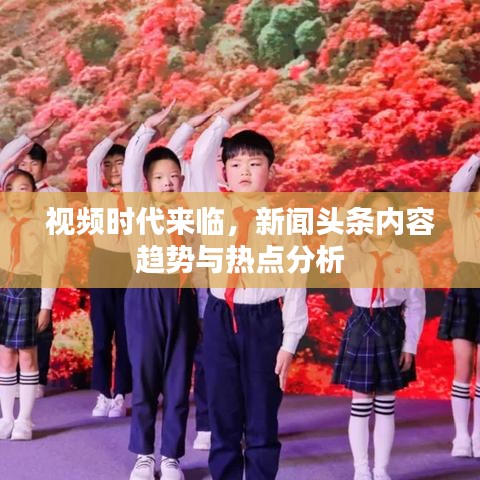 视频时代来临，新闻头条内容趋势与热点分析