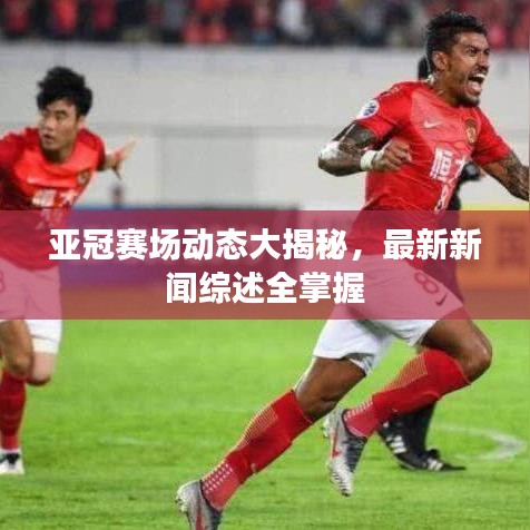 亚冠赛场动态大揭秘，最新新闻综述全掌握