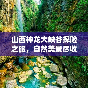山西神龙大峡谷探险之旅，自然美景尽收眼底！旅游攻略揭秘绝佳路线