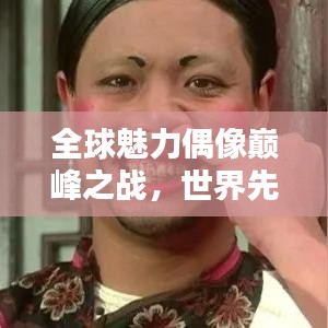 全球魅力偶像巅峰之战，世界先生实力排名全解析