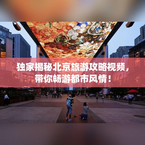 独家揭秘北京旅游攻略视频，带你畅游都市风情！