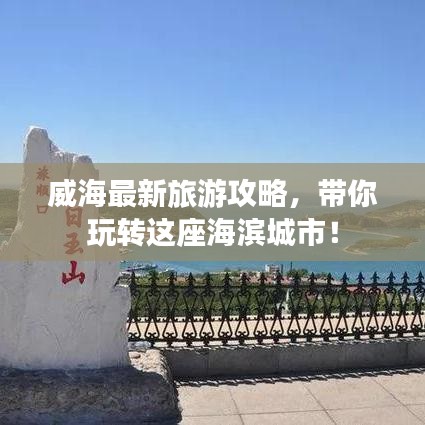 威海最新旅游攻略，带你玩转这座海滨城市！